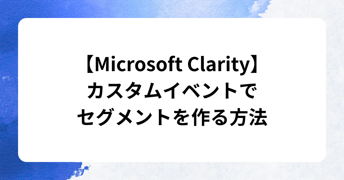 【Microsoft Clarity】カスタムイベントでセグメントを作る方法