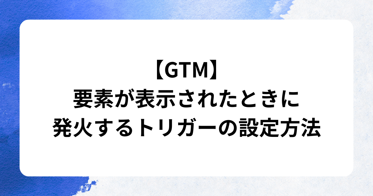 GTMで要素が表示されたときに発火するトリガーの設定方法