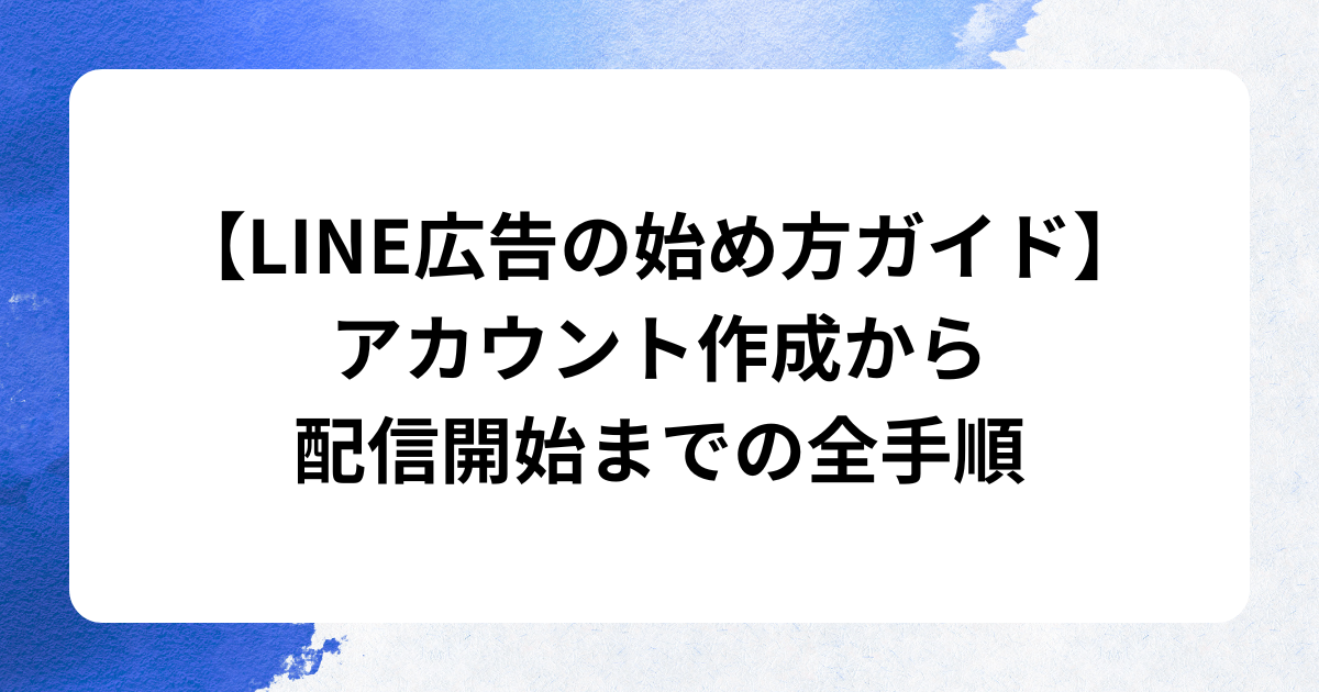 LINE広告の始め方ガイド｜アカウント作成から配信開始までの全手順