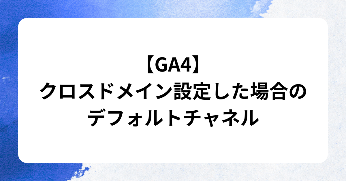 【GA4】クロスドメイン設定した場合のデフォルトチャネル